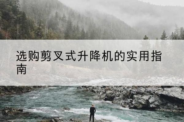 镇沅剪叉式升降机怎么选-选购剪叉式升降机的实用指南