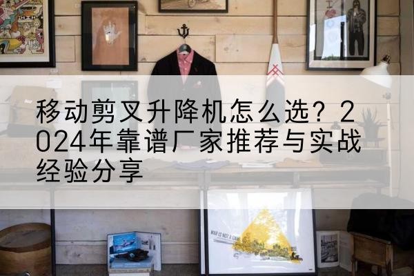 镇沅升降平台厂家推荐-移动剪叉升降机怎么选?2024年靠谱厂家推荐与实战经验分享