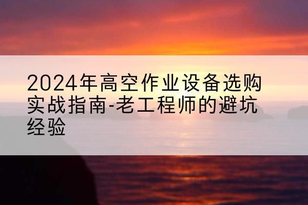 镇沅高空作业升降机厂家推荐-2024年高空作业设备选购实战指南-老工程师的避坑经验