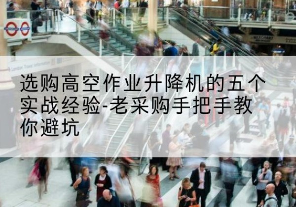 镇沅高空作业升降机厂家-选购高空作业升降机的五个实战经验-老采购手把手教你避坑