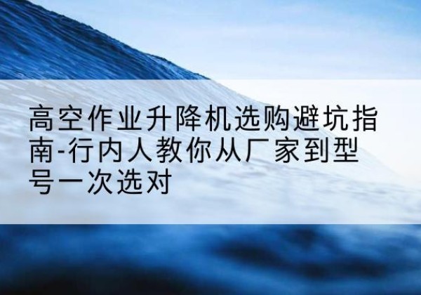 镇沅升降平台厂家-高空作业升降机选购避坑指南-行内人教你从厂家到型号一次选对
