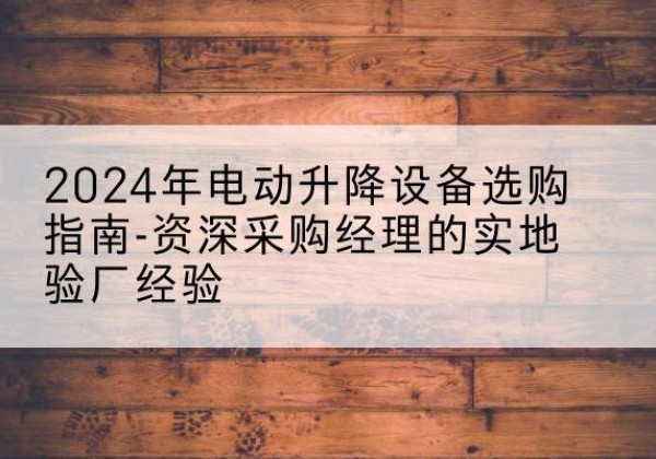 镇沅电动剪叉升降平台厂家-2024年电动升降设备选购指南-资深采购经理的实地验厂经验