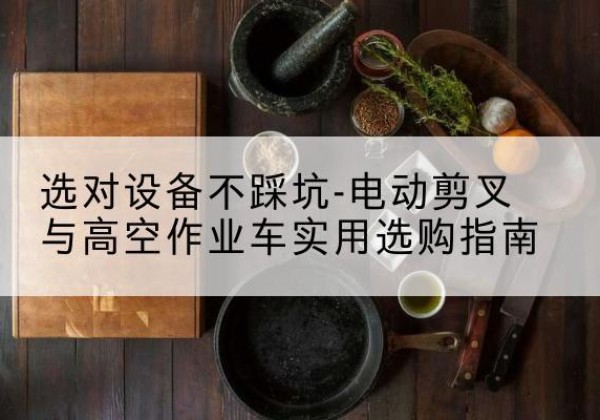 镇沅电动剪叉升降平台怎么选-选对设备不踩坑-电动剪叉与高空作业车实用选购指南