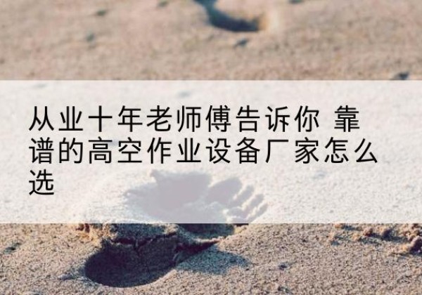 镇沅高空作业升降机厂家推荐-从业十年老师傅告诉你 靠谱的高空作业设备厂家怎么选