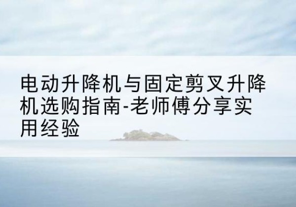 镇沅电动升降机怎么选-电动升降机与固定剪叉升降机选购指南-老师傅分享实用经验