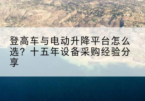 镇沅登高车厂家厂家-登高车与电动升降平台怎么选？十五年设备采购经验分享
