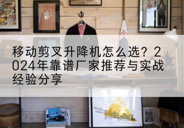 镇沅升降平台厂家推荐-移动剪叉升降机怎么选？2024年靠谱厂家推荐与实战经验分享