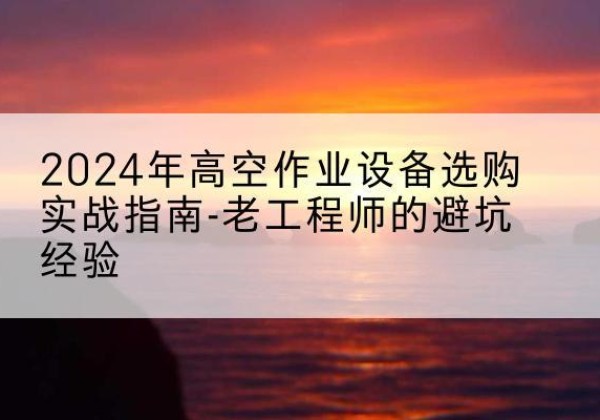 镇沅高空作业升降机厂家推荐-2024年高空作业设备选购实战指南-老工程师的避坑经验